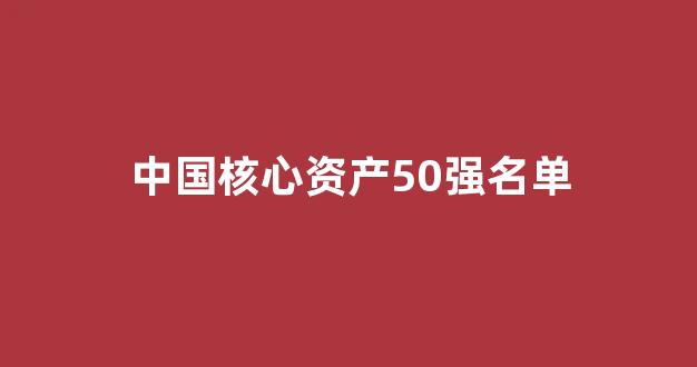 中国核心资产50强名单(中国核心资产排名)_https://www.taocizhiliang.com_装修流程_第1张