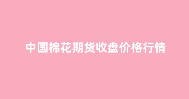 中国棉花期货收盘价格行情(棉花期货价格金投网)_https://www.hhem8.com_上交所_第1张