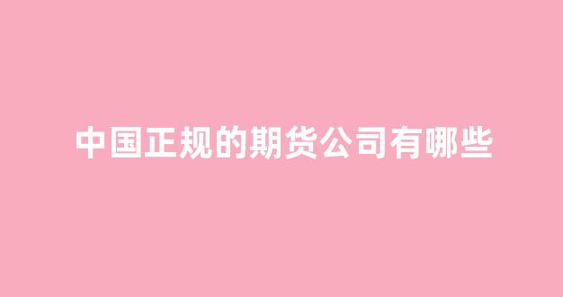中国正规的期货公司有哪些(中国正规期货公司查询)_https://www.hn-life.com_深交所_第1张
