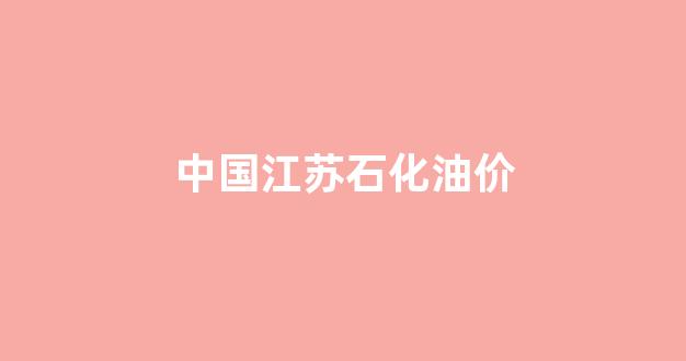 中国江苏石化油价_江苏石化油价多少天调整一次