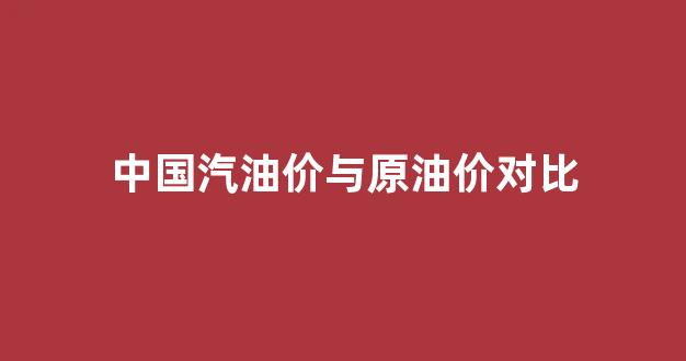 中国汽油价与原油价对比_中国汽油价格区间