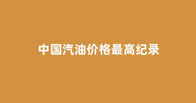 中国汽油价格最高纪录_中国汽油最高限价