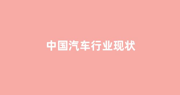 中国汽车行业现状(中国汽车行业现状及发展趋势分析)_https://www.shshucaipeisong.com_深交所_第1张