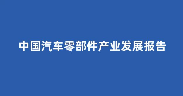 中国汽车零部件产业发展报告(中国汽车零部件产业发展报告2023年的什么时候出版)_https://www.qgjzrcxxzxpt.com_上期所_第1张
