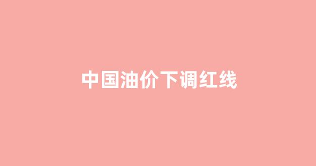 国内油价下调_中国油价下调红线