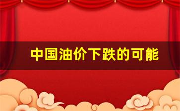 中国油价下跌的可能-中国油价可能下调吗