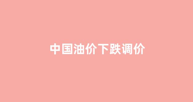 中国油价下跌调价_国内油价下调