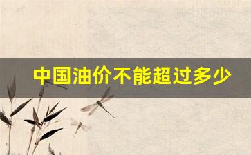 中国油价不能超过多少-中国油价限制