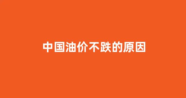 中国油价为什么不稳定_中国油价不跌的原因