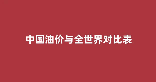中国油价与全世界对比表_中国油价在世界排第几,它的涨涨跌跌又是怎么决定的?