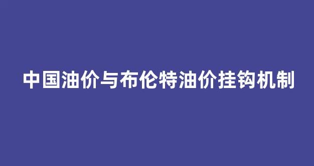 中国油价与布伦特油价挂钩机制_国内的油价是对标布伦特原油吗