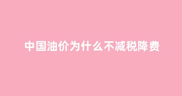 中国的油价为什么不跟世界挂钩_中国油价为什么不减税降费