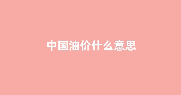 中国油价什么意思_中国油价怎么回事