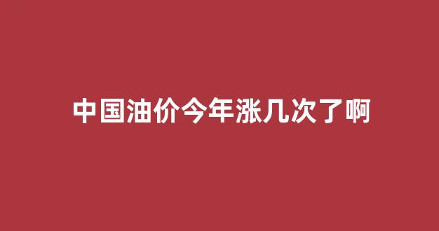 中国油价还要涨到什么时候_中国油价今年涨几次了啊