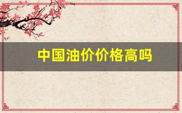 中国油价价格高吗_中国油价跌了吗