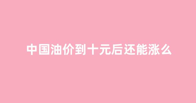 中国油价还能掉吗_中国油价到十元后还能涨么