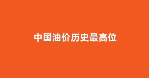 国内油价最高记录_中国油价历史最高位