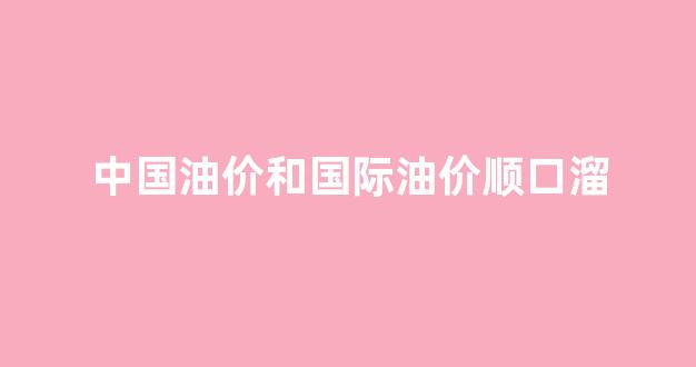 国际油价中国油价上涨_中国油价和国际油价顺口溜