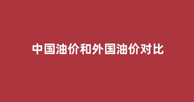中国油价跟国际油价_中国油价和外国油价对比
