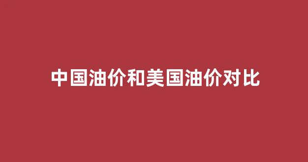 中国油价和美国油价对比_中国油价与美国油价