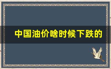 中国油价什么时候下降-中国油价啥时候下跌的