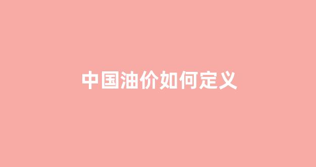 中国油价如何定义_中国油价构成