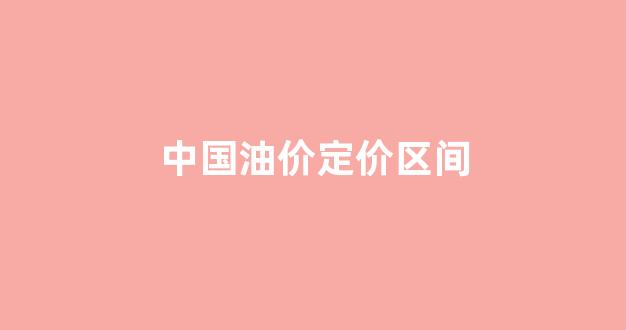 中国油价定价区间_中国油价定价区间是多少