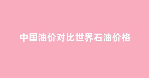 中国油价与世界油价对比_中国油价对比世界石油价格