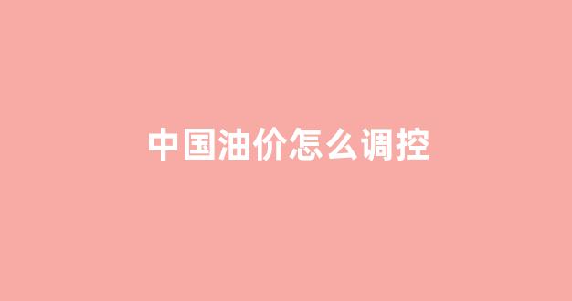 国内油价调控设置下限_中国油价怎么调控