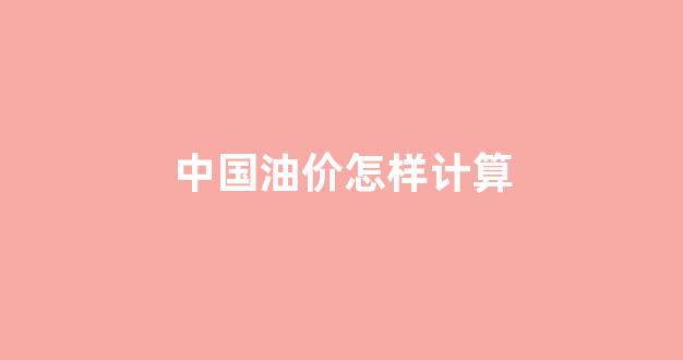 中国油价怎样计算_中国油价如何计算