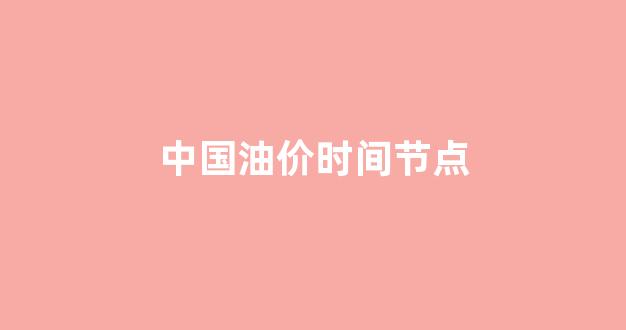 国内油价降价时间_中国油价时间节点