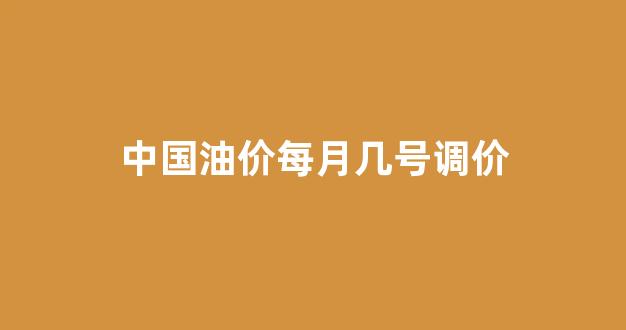 中国油价每月几号调价_中国油价什么时候下跌