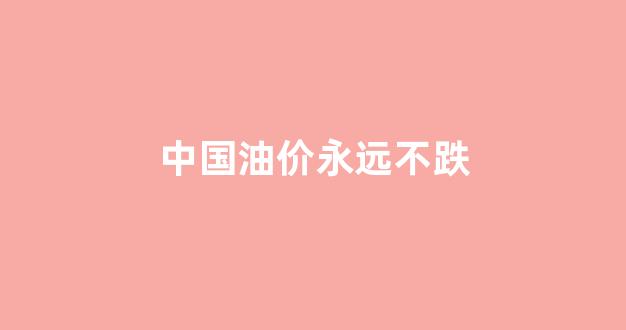 中国油价永远不跌_中国油价还能掉吗