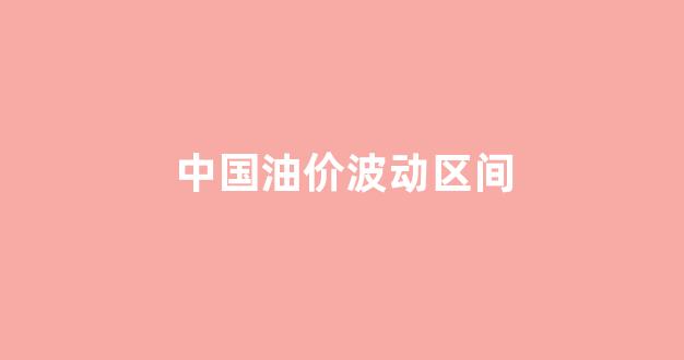中国油价波动区间_油价波动区间在10美元区间
