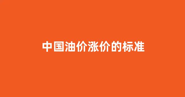 中国油价涨幅_中国油价涨价的标准