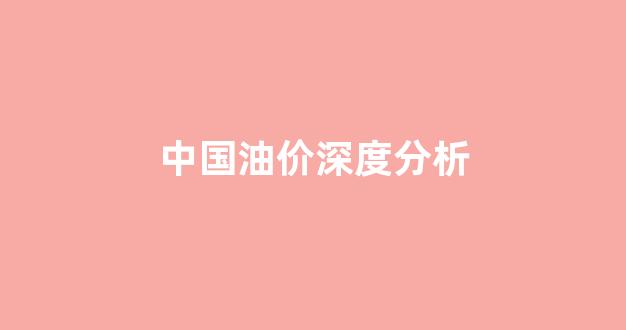 中国油价深度分析_中国油价深度分析