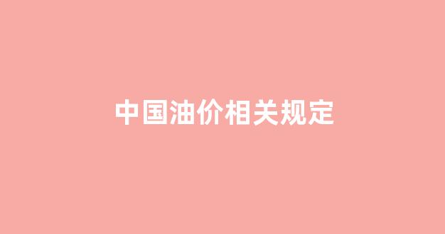 中国油价相关规定_中国油价调整依据