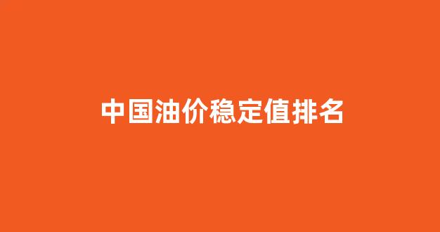 中国油价稳定值排名最新_中国油价稳定值排名