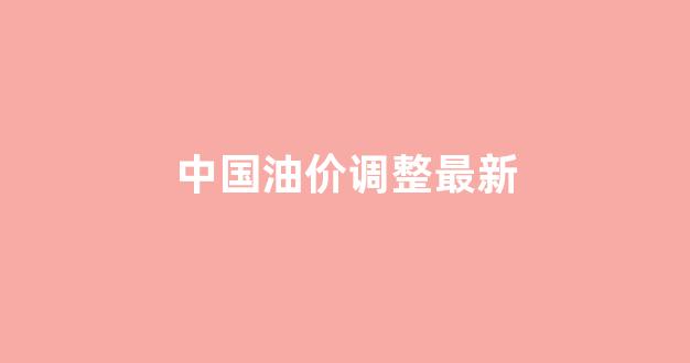 中国油价调整最新消息各地区价格_中国油价调整最新