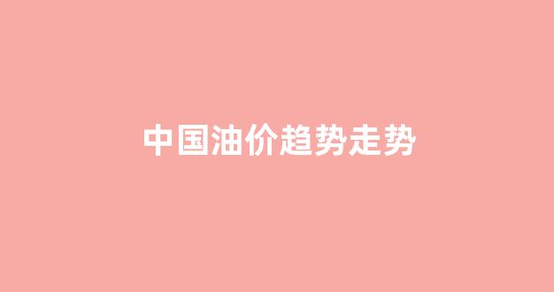 中国油价趋势走势_中国油价趋势走势分析