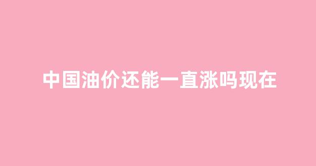 我国的油价最近还会跌吗_中国油价还能一直涨吗现在