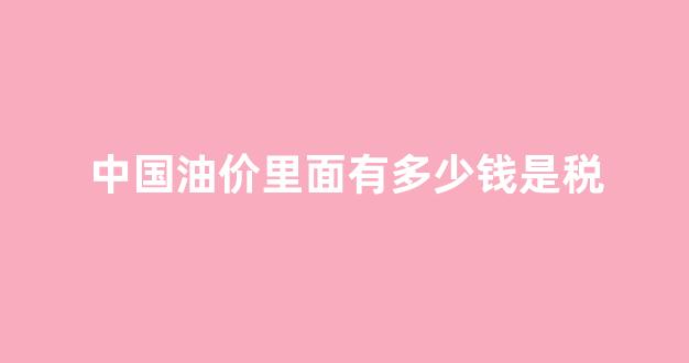 中国油价里面有多少钱是税费_中国油价里面有多少钱是税