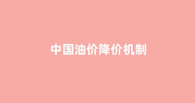 中国油价降价机制_中国油价降价机制是什么