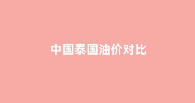 泰国油价对比中国_中国泰国油价对比