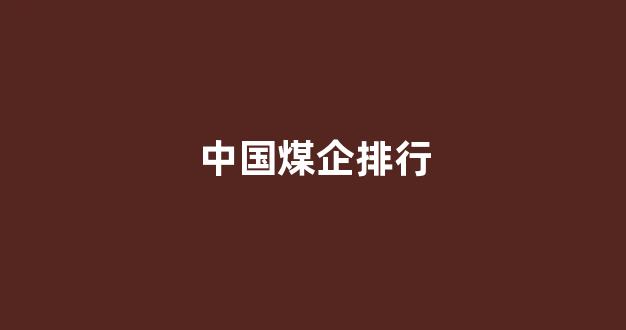 中国煤企排行(中国煤企排行榜前十名)_https://www.qgjzrcxxzxpt.com_上期所_第1张