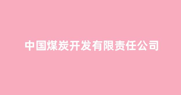 中国煤炭开发有限责任公司(中国煤炭开发有限责任公司徐忠田)_https://www.hn-life.com_创业板_第1张
