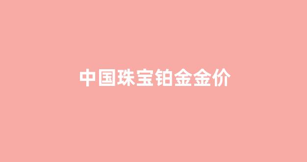 中国铂金价格今天多少一克_中国珠宝铂金金价