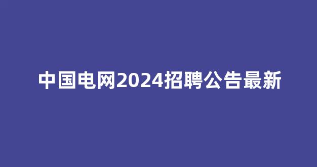 中国电网2024招聘公告最新(2024年国家电网招聘公告最新)_https://www.hangfeite.com_科创板_第1张