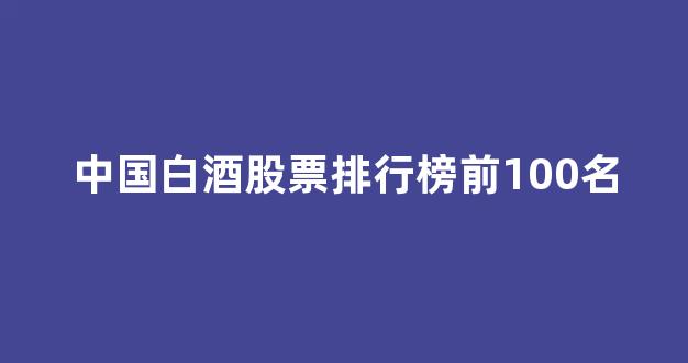 中国白酒股票排行榜前100名