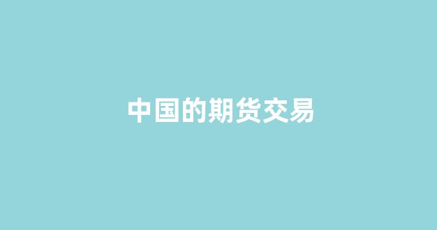 中国的期货交易(中国的期货交易者有多少人)_https://www.luoxuangg888.com_深交所_第1张